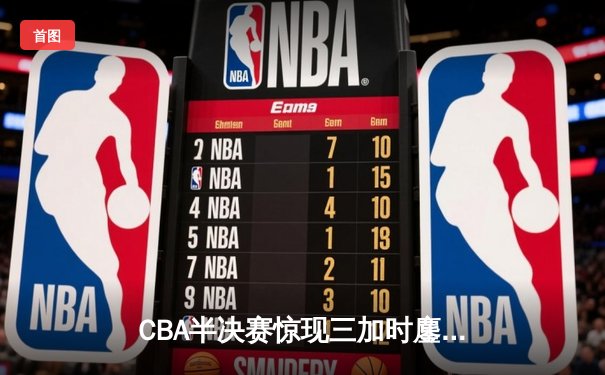 CBA半决赛惊现三加时鏖战 辽宁本钢逆转广东宏远夺赛点