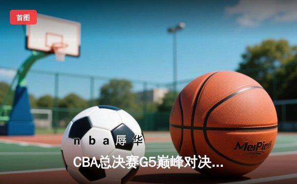 CBA总决赛G5巅峰对决：辽宁本钢加时绝杀浙江广厦，卫冕冠军成功加冕