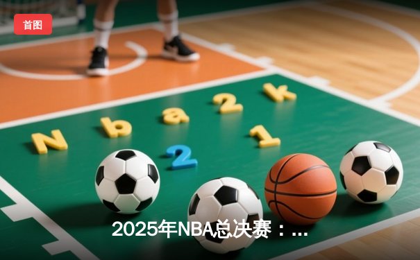 2025年NBA总决赛：凯尔特人加时险胜掘金，塔图姆狂砍46分率队夺冠