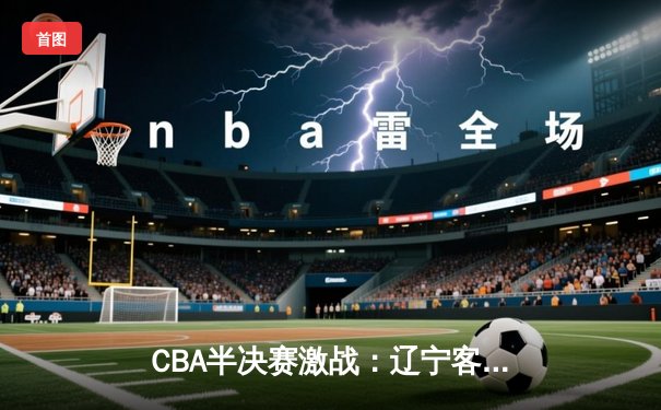 CBA半决赛激战：辽宁客场逆转广东，赵继伟35分主宰加时赛