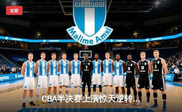 CBA半决赛上演惊天逆转 辽宁本钢加时力克广东宏远